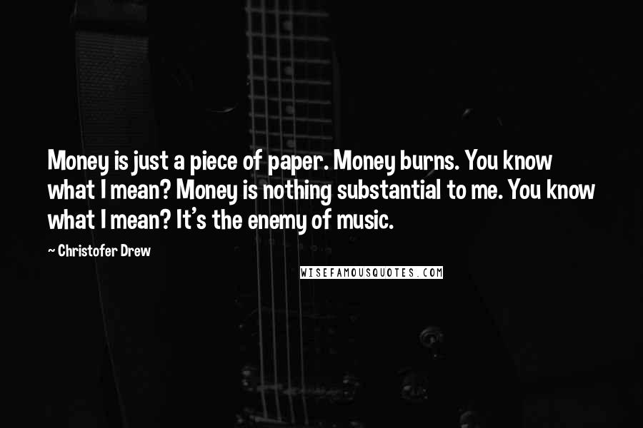 Christofer Drew Quotes: Money is just a piece of paper. Money burns. You know what I mean? Money is nothing substantial to me. You know what I mean? It's the enemy of music.