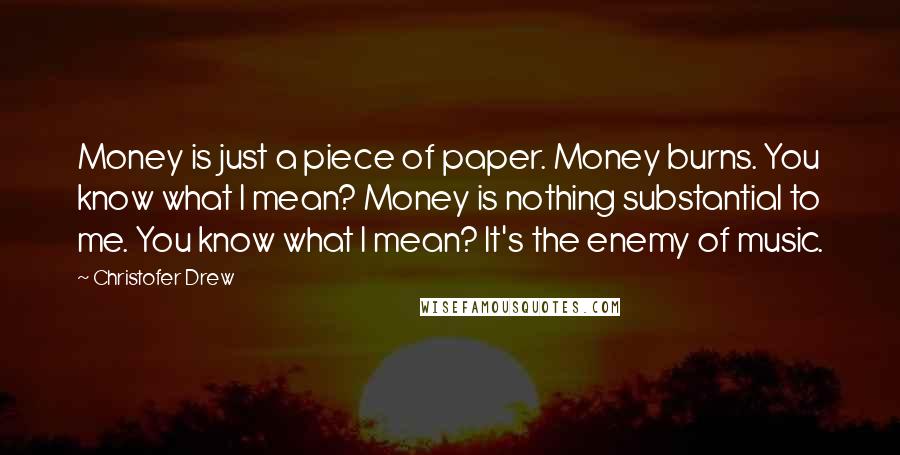 Christofer Drew Quotes: Money is just a piece of paper. Money burns. You know what I mean? Money is nothing substantial to me. You know what I mean? It's the enemy of music.