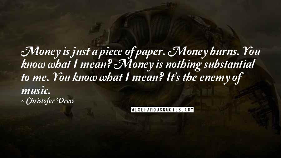 Christofer Drew Quotes: Money is just a piece of paper. Money burns. You know what I mean? Money is nothing substantial to me. You know what I mean? It's the enemy of music.