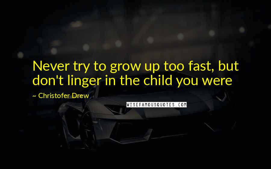 Christofer Drew Quotes: Never try to grow up too fast, but don't linger in the child you were