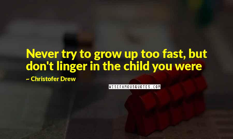 Christofer Drew Quotes: Never try to grow up too fast, but don't linger in the child you were