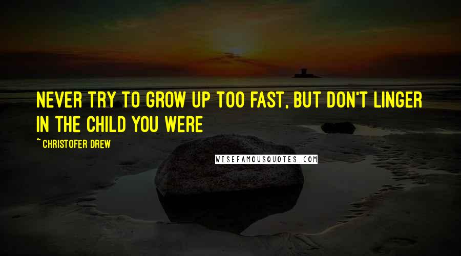 Christofer Drew Quotes: Never try to grow up too fast, but don't linger in the child you were