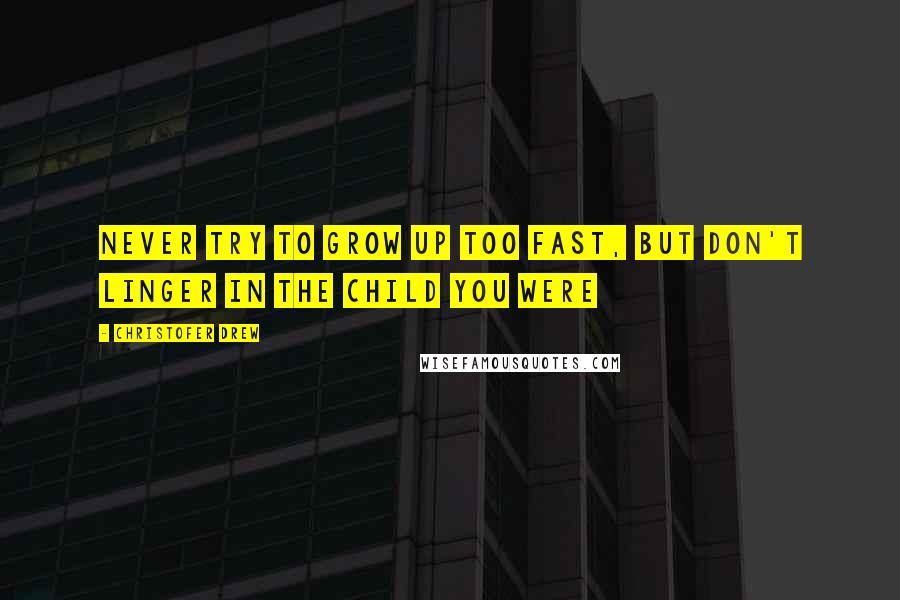 Christofer Drew Quotes: Never try to grow up too fast, but don't linger in the child you were