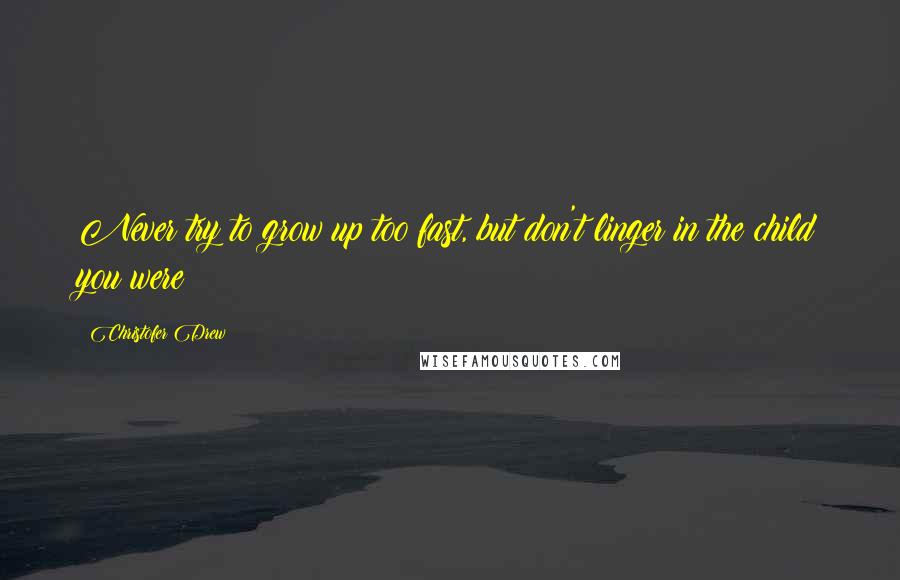 Christofer Drew Quotes: Never try to grow up too fast, but don't linger in the child you were