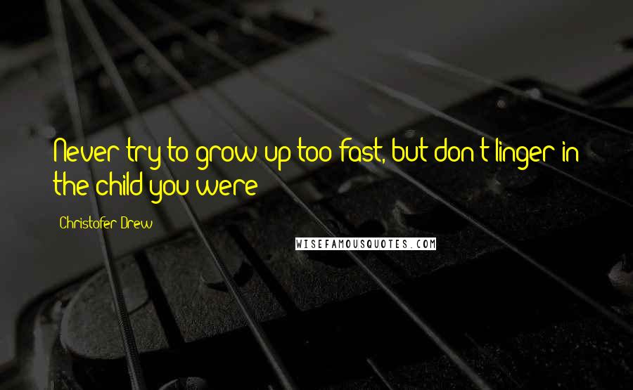 Christofer Drew Quotes: Never try to grow up too fast, but don't linger in the child you were