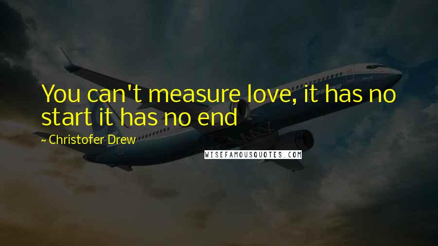 Christofer Drew Quotes: You can't measure love, it has no start it has no end