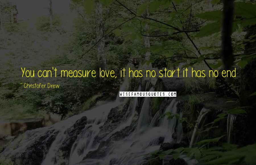 Christofer Drew Quotes: You can't measure love, it has no start it has no end