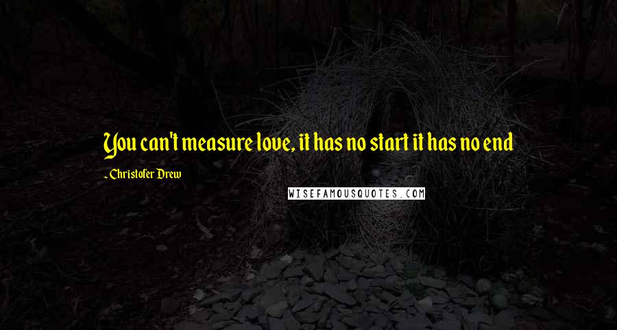 Christofer Drew Quotes: You can't measure love, it has no start it has no end