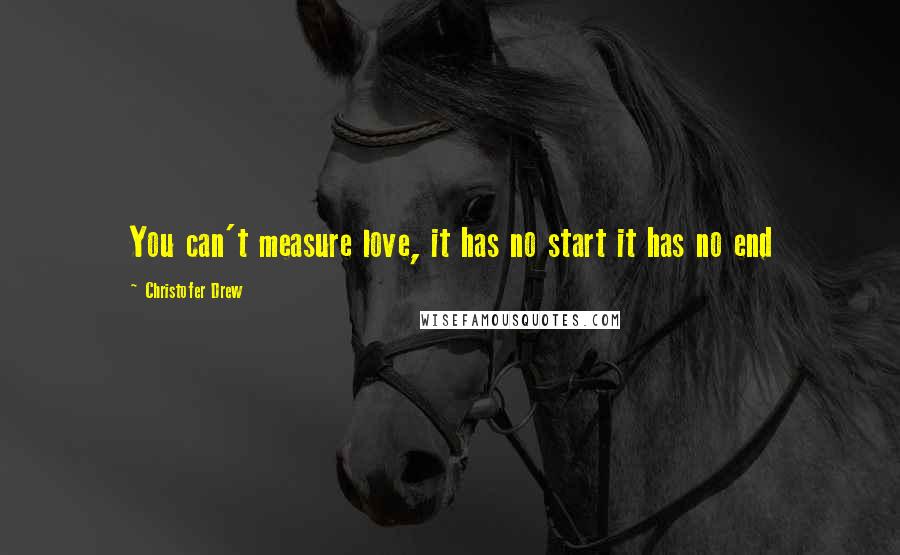 Christofer Drew Quotes: You can't measure love, it has no start it has no end
