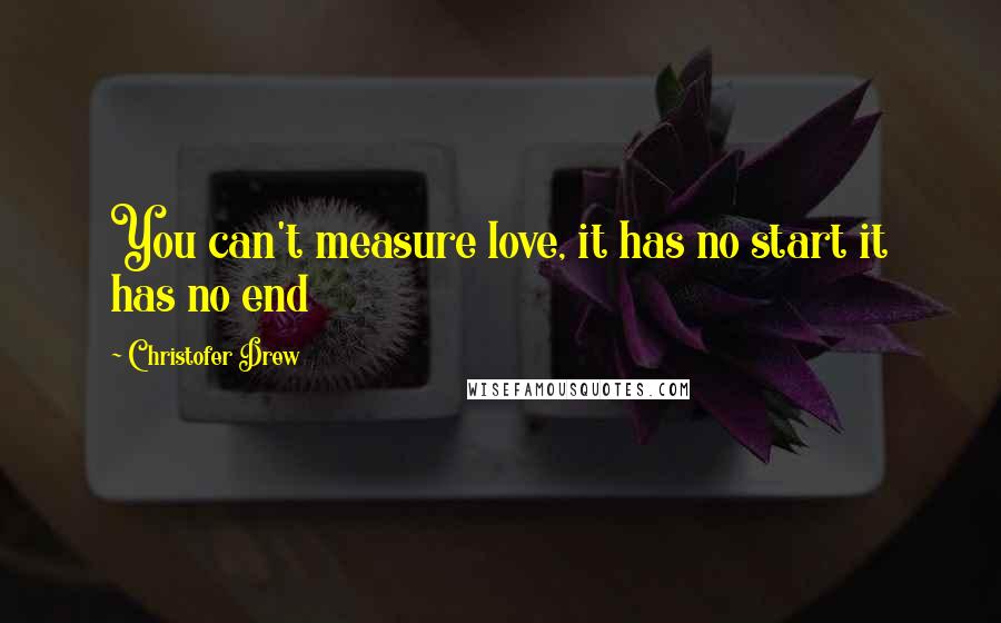 Christofer Drew Quotes: You can't measure love, it has no start it has no end