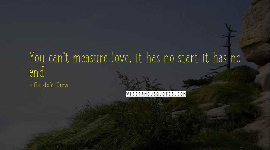 Christofer Drew Quotes: You can't measure love, it has no start it has no end