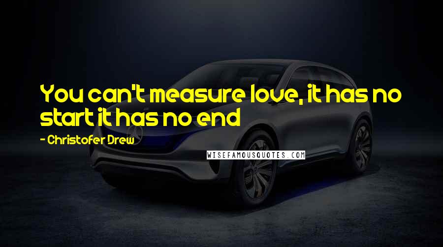 Christofer Drew Quotes: You can't measure love, it has no start it has no end