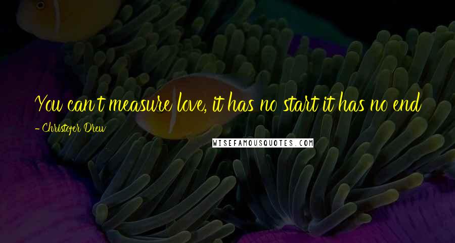 Christofer Drew Quotes: You can't measure love, it has no start it has no end