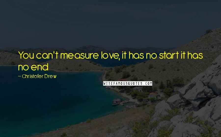 Christofer Drew Quotes: You can't measure love, it has no start it has no end