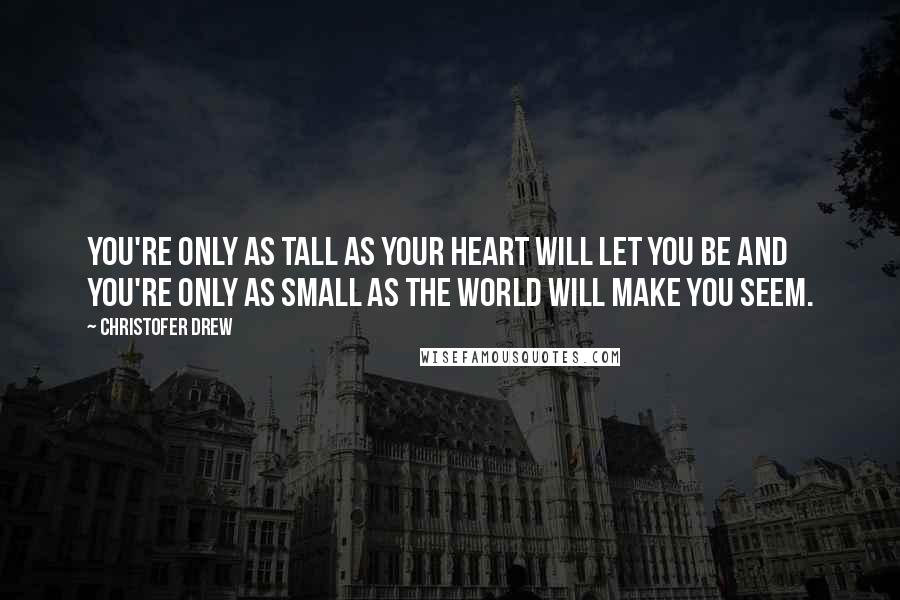 Christofer Drew Quotes: You're only as tall as your heart will let you be and you're only as small as the world will make you seem.