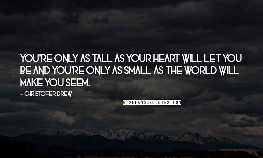 Christofer Drew Quotes: You're only as tall as your heart will let you be and you're only as small as the world will make you seem.