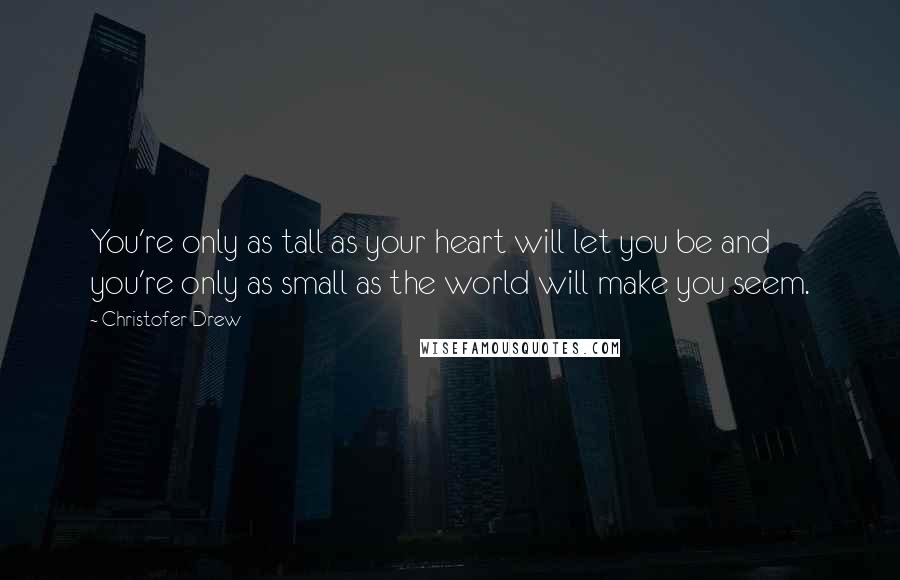 Christofer Drew Quotes: You're only as tall as your heart will let you be and you're only as small as the world will make you seem.