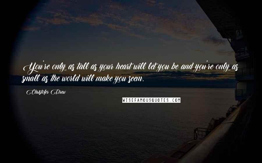 Christofer Drew Quotes: You're only as tall as your heart will let you be and you're only as small as the world will make you seem.