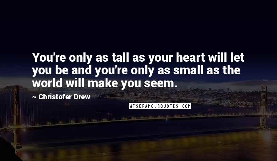 Christofer Drew Quotes: You're only as tall as your heart will let you be and you're only as small as the world will make you seem.