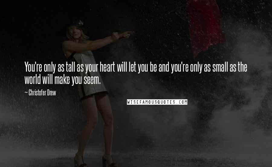 Christofer Drew Quotes: You're only as tall as your heart will let you be and you're only as small as the world will make you seem.