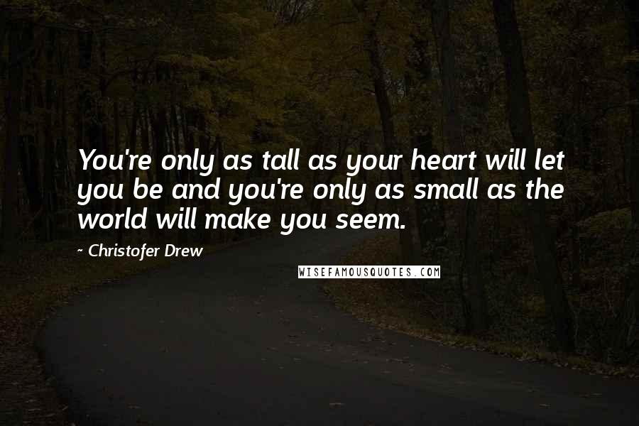 Christofer Drew Quotes: You're only as tall as your heart will let you be and you're only as small as the world will make you seem.