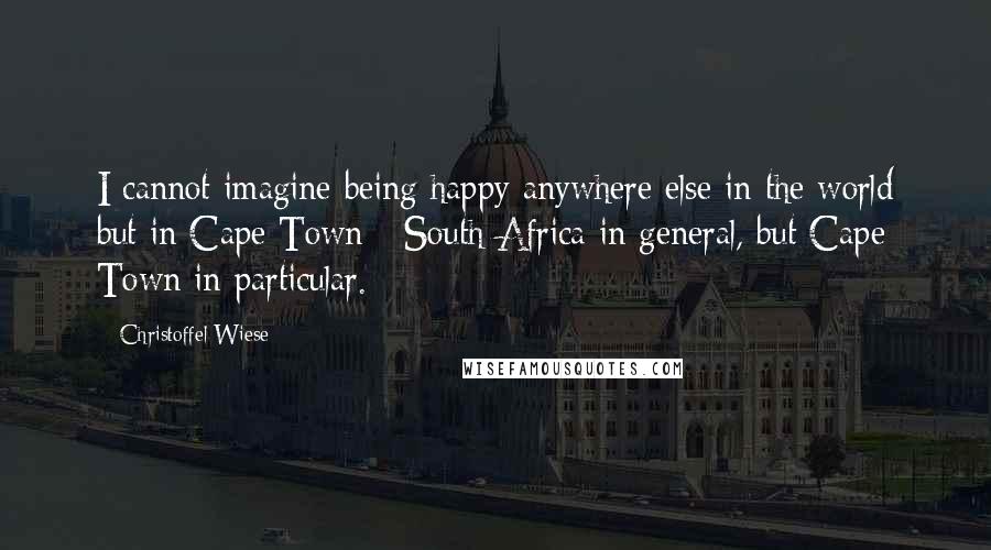 Christoffel Wiese Quotes: I cannot imagine being happy anywhere else in the world but in Cape Town - South Africa in general, but Cape Town in particular.