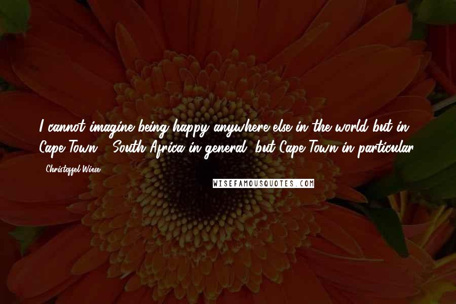 Christoffel Wiese Quotes: I cannot imagine being happy anywhere else in the world but in Cape Town - South Africa in general, but Cape Town in particular.