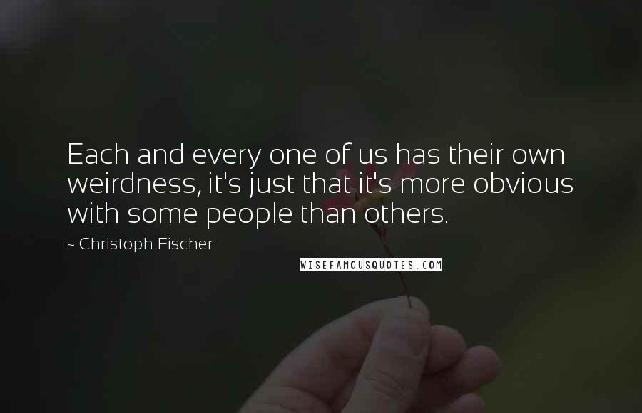 Christoph Fischer Quotes: Each and every one of us has their own weirdness, it's just that it's more obvious with some people than others.