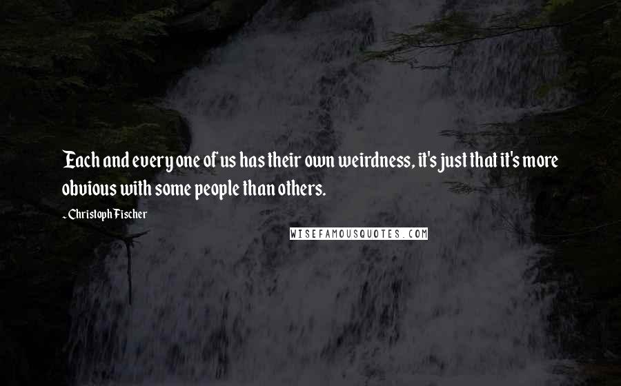 Christoph Fischer Quotes: Each and every one of us has their own weirdness, it's just that it's more obvious with some people than others.