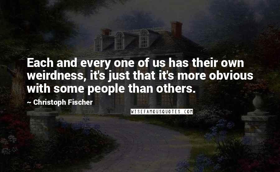 Christoph Fischer Quotes: Each and every one of us has their own weirdness, it's just that it's more obvious with some people than others.