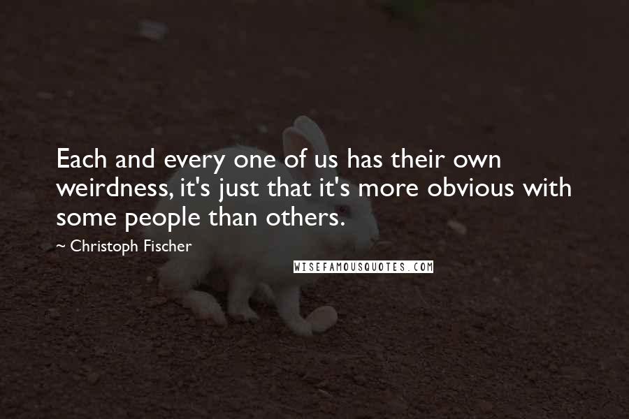 Christoph Fischer Quotes: Each and every one of us has their own weirdness, it's just that it's more obvious with some people than others.