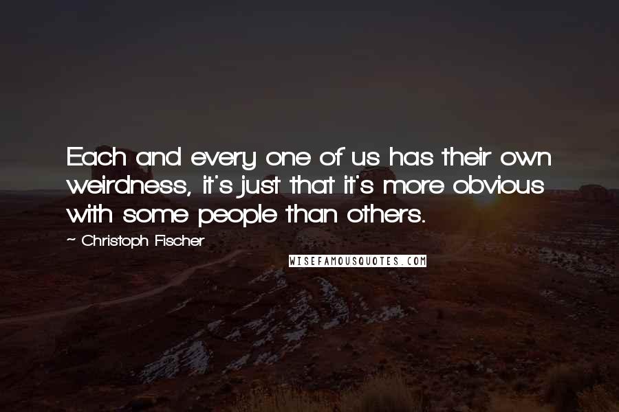 Christoph Fischer Quotes: Each and every one of us has their own weirdness, it's just that it's more obvious with some people than others.