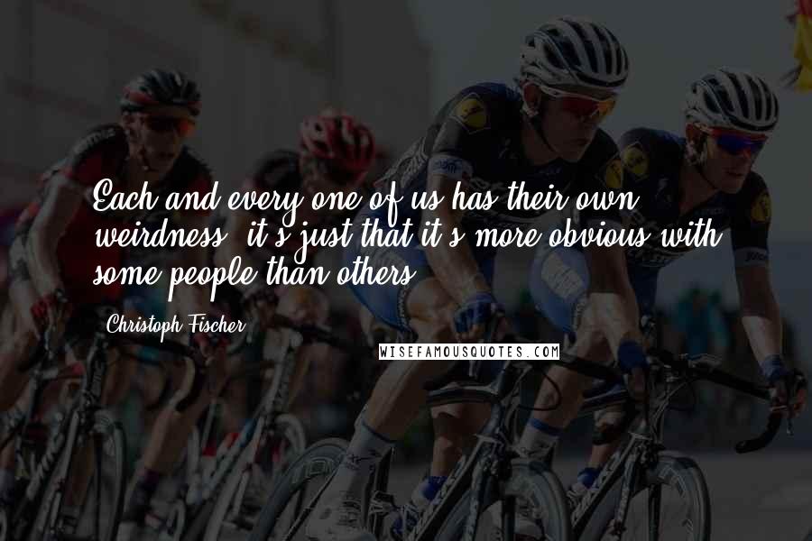 Christoph Fischer Quotes: Each and every one of us has their own weirdness, it's just that it's more obvious with some people than others.