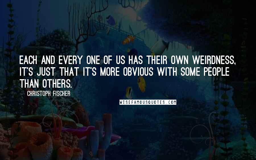 Christoph Fischer Quotes: Each and every one of us has their own weirdness, it's just that it's more obvious with some people than others.