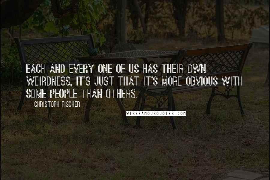 Christoph Fischer Quotes: Each and every one of us has their own weirdness, it's just that it's more obvious with some people than others.