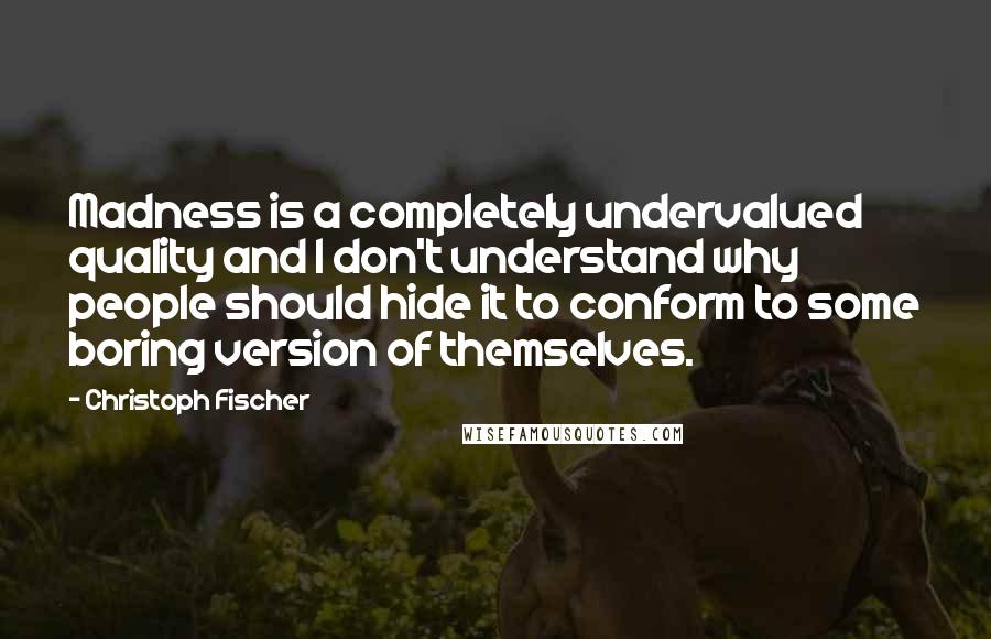 Christoph Fischer Quotes: Madness is a completely undervalued quality and I don't understand why people should hide it to conform to some boring version of themselves.