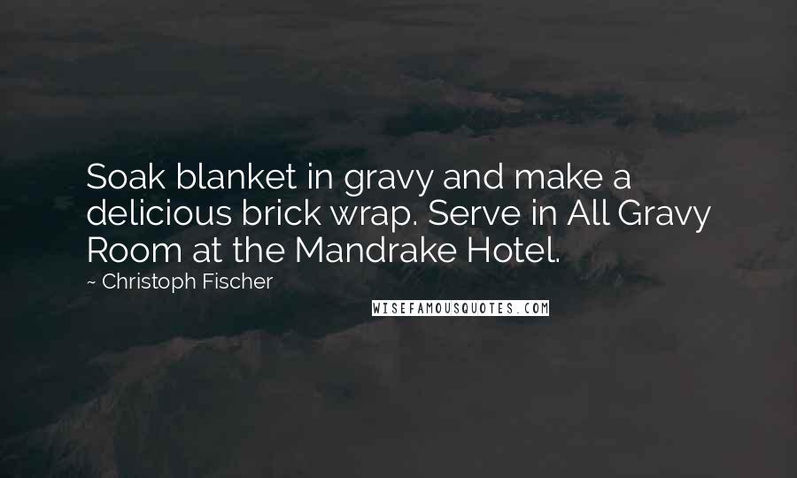 Christoph Fischer Quotes: Soak blanket in gravy and make a delicious brick wrap. Serve in All Gravy Room at the Mandrake Hotel.