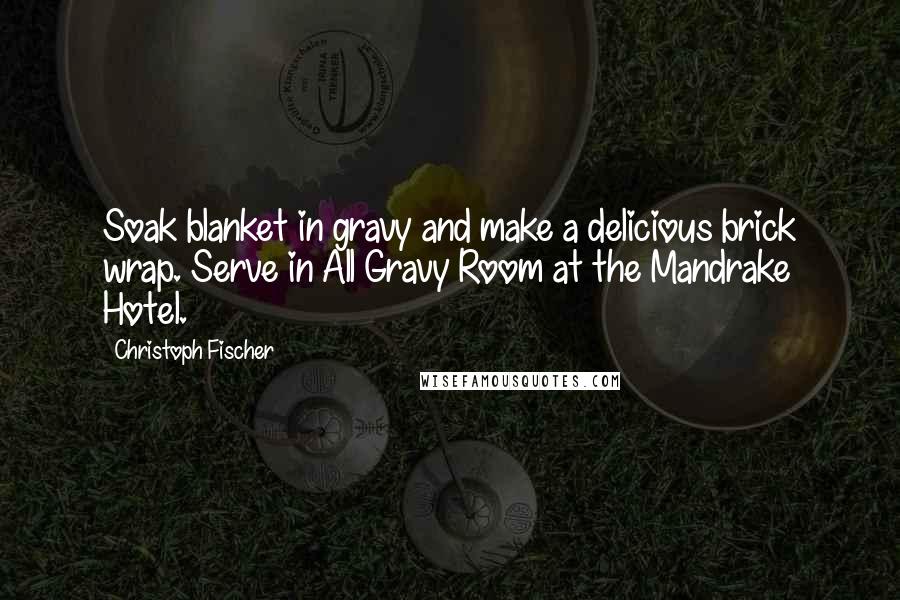 Christoph Fischer Quotes: Soak blanket in gravy and make a delicious brick wrap. Serve in All Gravy Room at the Mandrake Hotel.