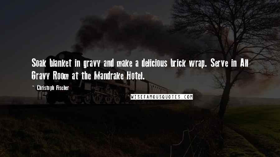 Christoph Fischer Quotes: Soak blanket in gravy and make a delicious brick wrap. Serve in All Gravy Room at the Mandrake Hotel.