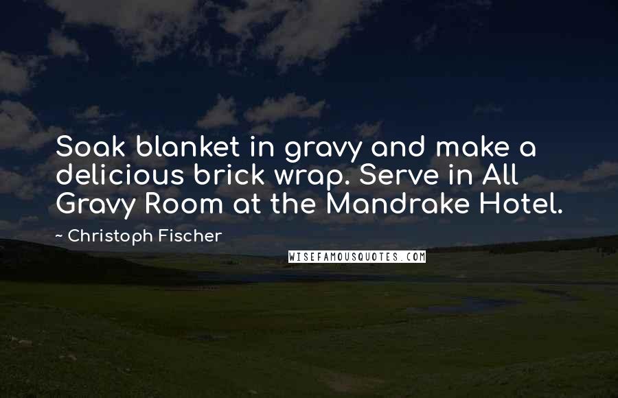 Christoph Fischer Quotes: Soak blanket in gravy and make a delicious brick wrap. Serve in All Gravy Room at the Mandrake Hotel.