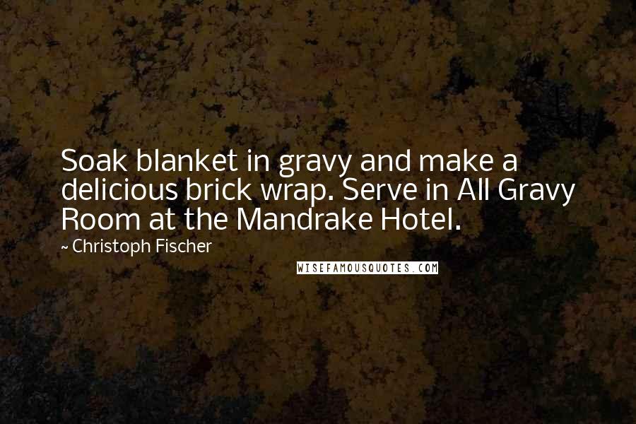 Christoph Fischer Quotes: Soak blanket in gravy and make a delicious brick wrap. Serve in All Gravy Room at the Mandrake Hotel.