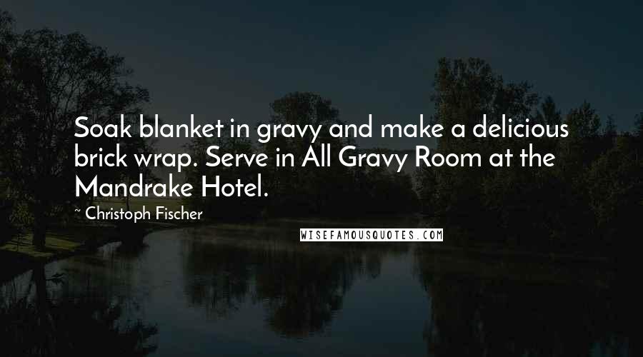 Christoph Fischer Quotes: Soak blanket in gravy and make a delicious brick wrap. Serve in All Gravy Room at the Mandrake Hotel.