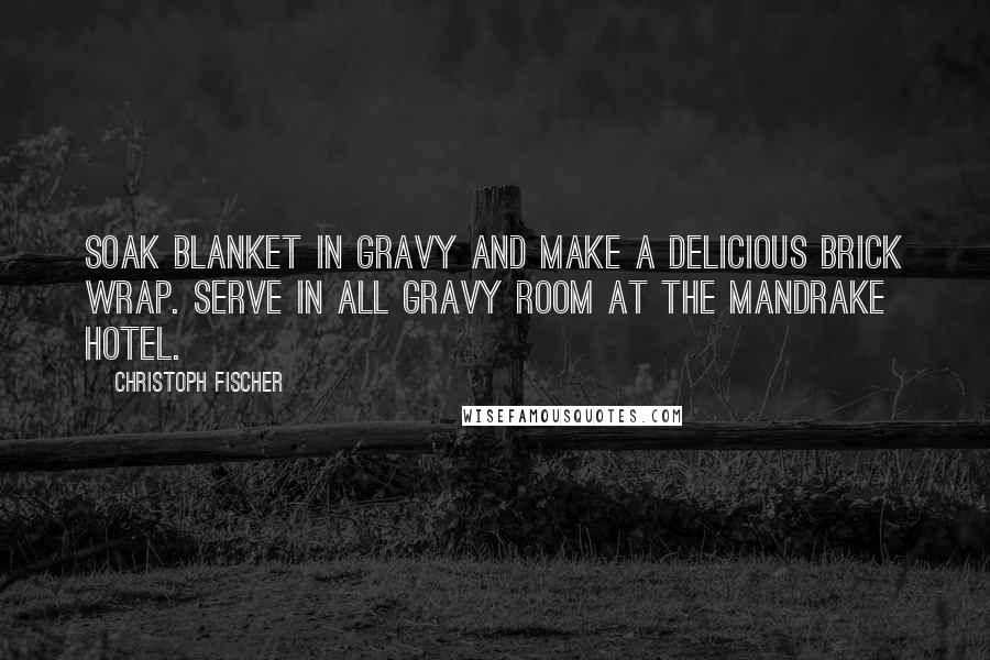 Christoph Fischer Quotes: Soak blanket in gravy and make a delicious brick wrap. Serve in All Gravy Room at the Mandrake Hotel.