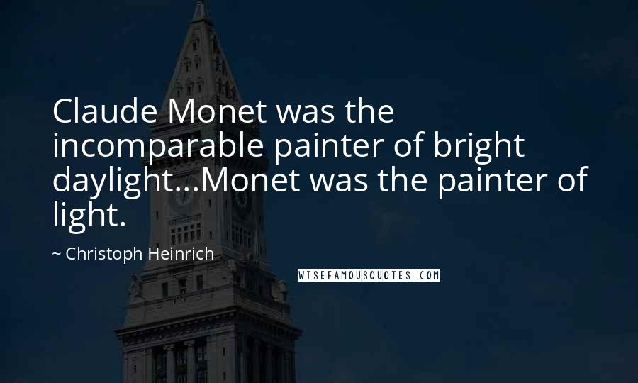 Christoph Heinrich Quotes: Claude Monet was the incomparable painter of bright daylight...Monet was the painter of light.