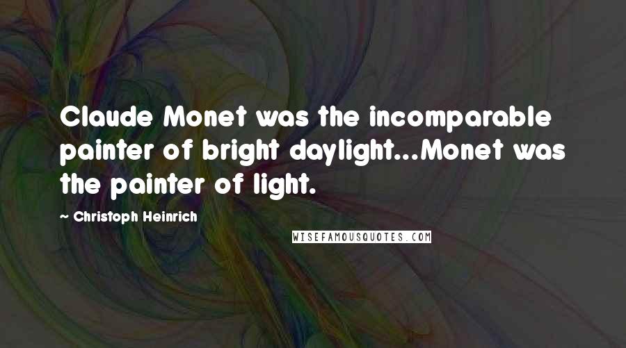 Christoph Heinrich Quotes: Claude Monet was the incomparable painter of bright daylight...Monet was the painter of light.