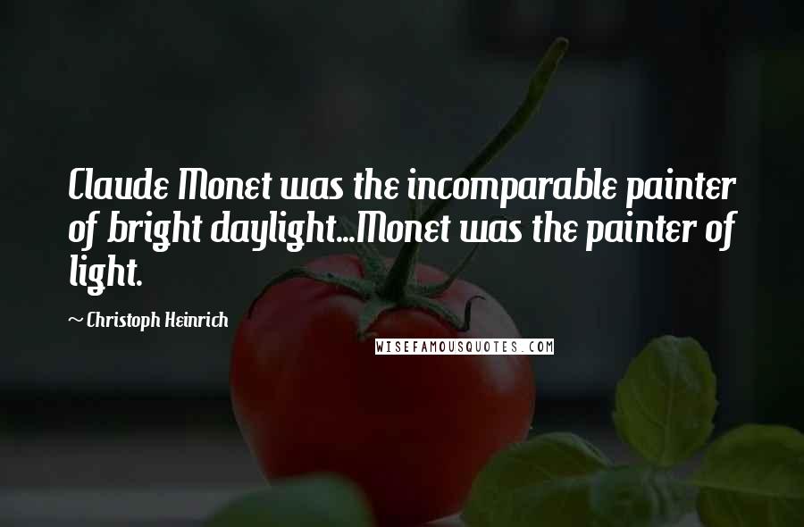 Christoph Heinrich Quotes: Claude Monet was the incomparable painter of bright daylight...Monet was the painter of light.