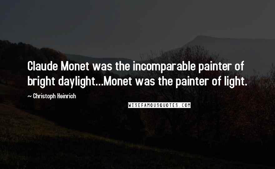 Christoph Heinrich Quotes: Claude Monet was the incomparable painter of bright daylight...Monet was the painter of light.