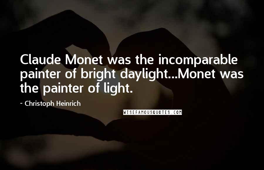 Christoph Heinrich Quotes: Claude Monet was the incomparable painter of bright daylight...Monet was the painter of light.