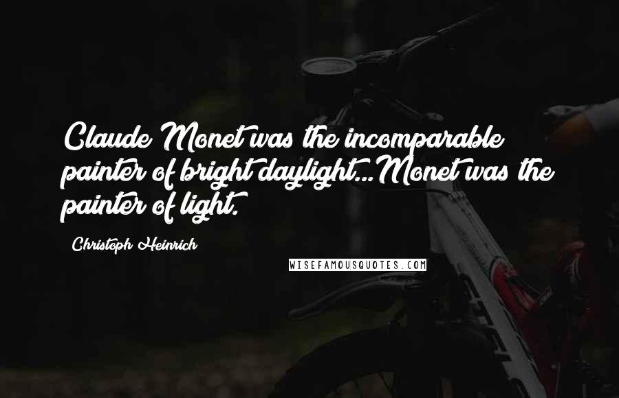 Christoph Heinrich Quotes: Claude Monet was the incomparable painter of bright daylight...Monet was the painter of light.