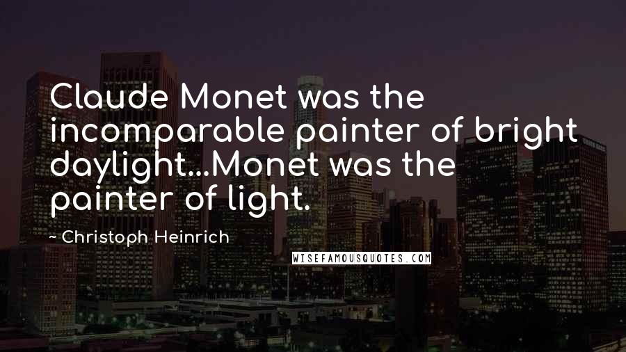 Christoph Heinrich Quotes: Claude Monet was the incomparable painter of bright daylight...Monet was the painter of light.